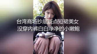 台湾商场抄底斑点短裙美女 没穿内裤白白净净的小嫩鲍