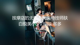 按摩店的无限春光头号技师肤白貌美小少妇回头客多