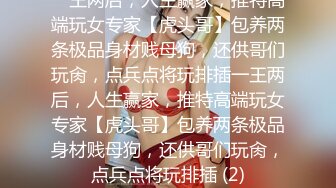 一王两后，人生赢家，推特高端玩女专家【虎头哥】包养两条极品身材贱母狗，还供哥们玩肏，点兵点将玩排插一王两后，人生赢家，推特高端玩女专家【虎头哥】包养两条极品身材贱母狗，还供哥们玩肏，点兵点将玩排插 (2)