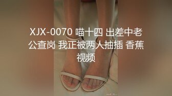 XJX-0070 喵十四 出差中老公查岗 我正被两人抽插 香蕉视频