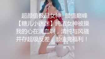 ✿超颜值极品女神✿颜值巅峰【糖儿小迷迷】纯洁女神被操我的心在滴血啊，清纯与风骚并存超级反差，颜值党福利！