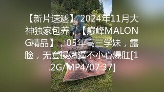 【新片速遞】 2024年11月大神独家包养，【巅峰MALONG精品】，05年高三学妹，露脸，无套操嫩逼不小心爆肛[1.2G/MP4/07:37]