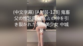 (中文字幕) [AMBI-128] 鬼畜父の性玩具 彼氏との仲を引き裂かれた制服美少女 中城葵