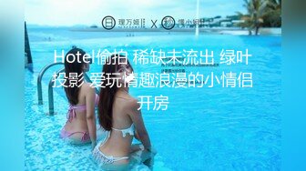 Hotel偷拍 稀缺未流出 绿叶投影 爱玩情趣浪漫的小情侣开房