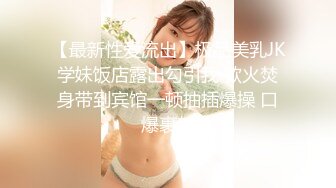 【最新性爱流出】极品美乳JK学妹饭店露出勾引我 欲火焚身带到宾馆一顿抽插爆操 口爆裹射