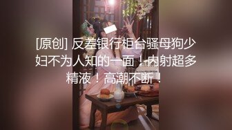 [原创] 反差银行柜台骚母狗少妇不为人知的一面！内射超多精液！高潮不断！