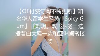 【OF付费订阅不断更新】知名华人留学生网黄「Spicy Gum」「刘玥」双飞服务一边插着白大屌一边和亚洲闺蜜接吻