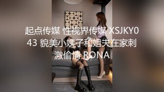 起点传媒 性视界传媒 XSJKY043 貌美小姨子和姐夫在家刺激偷情 RONA