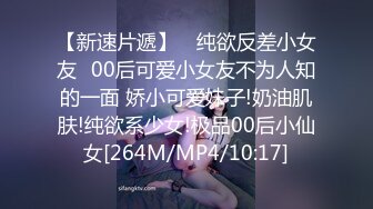 【新速片遞】 ✅纯欲反差小女友✅00后可爱小女友不为人知的一面 娇小可爱妹子!奶油肌肤!纯欲系少女!极品00后小仙女[264M/MP4/10:17]