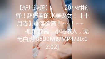 【新片速遞】 ✨✨✨20小时核弹！超好看的JK美少女！【十月喵】垂涎欲滴！~~！~~✨✨✨-颜值超高，小鸟依人，无毛白虎[8800MB/MP4/20:02:02]