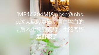 [MP4/ 204M]&nbsp;&nbsp;这大屁股真棒，雪白雪白的，后入坐骑的姿势，坐的肉棒最舒服了！