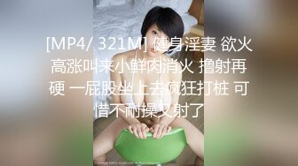 [MP4/ 321M] 健身淫妻 欲火高涨叫来小鲜肉消火 撸射再硬 一屁股坐上去疯狂打桩 可惜不耐操又射了