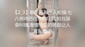 【2_3】群屌乱舞多人轮操,七八根鸡巴在眼前乱晃,相互舔食纠缠,激情淫交的场面让人意乱情迷