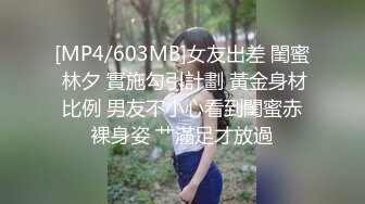 [MP4/603MB]女友出差 閨蜜 林夕 實施勾引計劃 黃金身材比例 男友不小心看到閨蜜赤裸身姿 艹滿足才放過