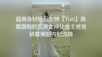 超美身材极品女神『Yuri』换着旗袍的完美女神让金主爸爸骑着操到内射流精