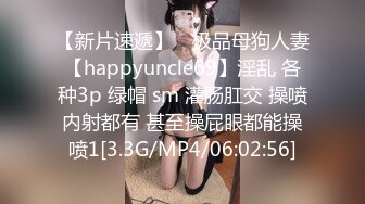 【新片速遞】 ⚡极品母狗人妻【happyuncle69】淫乱 各种3p 绿帽 sm 灌肠肛交 操喷内射都有 甚至操屁眼都能操喷1[3.3G/MP4/06:02:56]