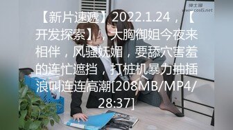 【新片速遞】2022.1.24，【开发探索】，大胸御姐今夜来相伴，风骚妩媚，要舔穴害羞的连忙遮挡，打桩机暴力抽插浪叫连连高潮[208MB/MP4/28:37]