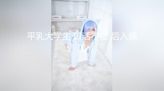 平乳大学生 口活不错 后入操逼