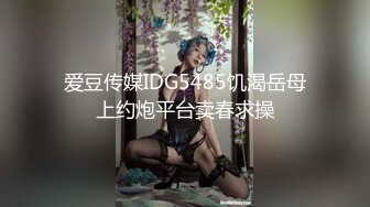 爱豆传媒IDG5485饥渴岳母上约炮平台卖春求操