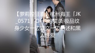 【萝莉控狂喜】杭州海王「JK_0571」OF约炮实录 极品纹身少女一边口交一边讲述和黑人性爱