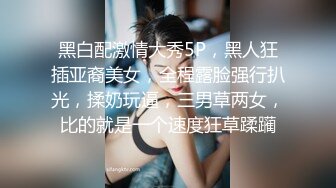 黑白配激情大秀5P，黑人狂插亚裔美女，全程露脸强行扒光，揉奶玩逼，三男草两女，比的就是一个速度狂草蹂躏