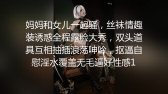 妈妈和女儿一起骚，丝袜情趣装诱惑全程露脸大秀，双头道具互相抽插浪荡呻吟，抠逼自慰淫水覆盖无毛逼好性感1