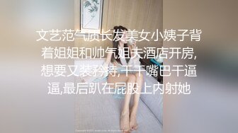 文艺范气质长发美女小姨子背着姐姐和帅气姐夫酒店开房,想要又装矜持,干干嘴巴干逼逼,最后趴在屁股上内射她