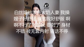 白丝婚纱漂亮大奶人妻 我操嫂子好舒服 操的我好舒服 啊啊不行了射给我 要射了 身材不错 被无套内射 骚话不停