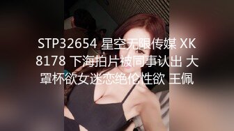 STP32654 星空无限传媒 XK8178 下海拍片被同事认出 大罩杯欲女迷恋绝伦性欲 王佩