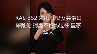 RAS-352 宋雨川 父女共浴口爆乱伦 揭露不伦妈过往 皇家华人