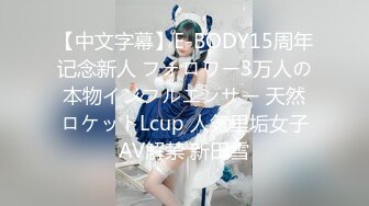 【中文字幕】E-BODY15周年记念新人 フォロワー3万人の本物インフルエンサー 天然ロケットLcup 人気里垢女子AV解禁 新田雪