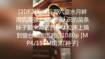 [2DF2]炮神兵哥六盘水月畔湾饥渴强上爆操新认识的苗条妹子翻来调去各种体位床上搞到窗台前国语对白1080p [MP4/113MB][BT种子]