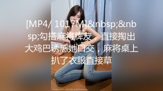 [MP4/ 1017M]&nbsp;&nbsp;勾搭麻将牌友，直接掏出大鸡巴诱惑她口交，麻将桌上扒了衣服直接草