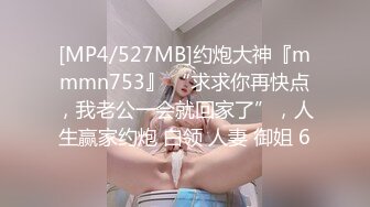 [MP4/527MB]约炮大神『mmmn753』 “求求你再快点，我老公一会就回家了”，人生赢家约炮 白领 人妻 御姐 6