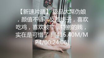 【新速片遞】 极品大屌伪娘，颜值不错，反差婊子，喜欢吃鸡，喜欢被艹，特别的贱，实在是可惜了！[415.40M/MP4/00:24:06]