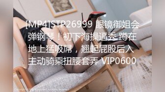 [MP4]STP26999 眼镜御姐会弹钢琴！初下海操逼秀 蹲在地上猛吸屌，翘起屁股后入 主动骑乘扭腰套弄 VIP0600