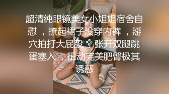 超清纯眼镜美女小姐姐宿舍自慰 ，撩起裙子没穿内裤 ，掰穴拍打大屁股 ，张开双腿跳蛋塞入 ，扭动完美肥臀极其诱惑