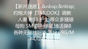 【新片速遞】&nbsp;&nbsp;约炮大神『TAILOOK』调教❤️人妻 教师 护士 等众多骚婊母狗 SM 群P 绿帽 通话操B 各种无底线玩弄 下[2.69G/MP4/09:01:01]