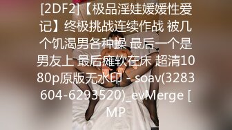 [2DF2]【极品淫娃媛媛性爱记】终极挑战连续作战 被几个饥渴男各种操 最后一个是男友上 最后瘫软在床 超清1080p原版无水印 - soav(3283604-6293520)_evMerge [MP