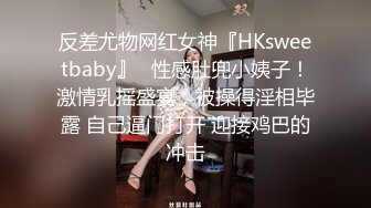 反差尤物网红女神『HKsweetbaby』✿性感肚兜小姨子！激情乳摇盛宴，被操得淫相毕露 自己逼门打开 迎接鸡巴的冲击