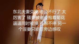 东北夫妻交换 老公不行了 太厉害了 骚妻被老公抱着菊花 逼逼同时被操 骚叫不停 另一个淫妻只能在旁边感叹