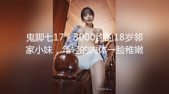 鬼脚七17 - 3000约的18岁邻家小妹，年轻的肉体一脸稚嫩