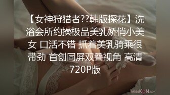 【女神狩猎者??韩版探花】洗浴会所约操极品美乳娇俏小美女 口活不错 抓着美乳骑乘很带劲 首创同屏双叠视角 高清720P版