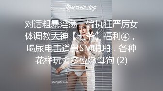 对话粗暴淫荡，偏执狂严厉女体调教大神【七爷】福利④，喝尿电击道具SM啪啪，各种花样玩肏多位嫩母狗 (2)