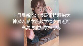 十月最新流出顶级手持厕拍大神潜入某学院教学楼女厕近距离高清偷拍学妹尿尿