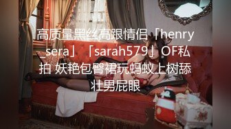 高质量黑丝高跟情侣「henry_sera」「sarah579」OF私拍 妖艳包臀裙玩蚂蚁上树舔壮男屁眼