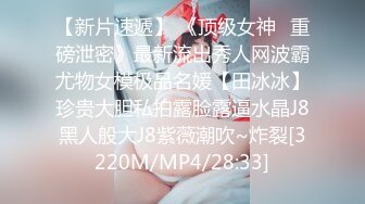 【新片速遞】 《顶级女神✅重磅泄密》最新流出秀人网波霸尤物女模极品名媛【田冰冰】珍贵大胆私拍露脸露逼水晶J8黑人般大J8紫薇潮吹~炸裂[3220M/MP4/28:33]