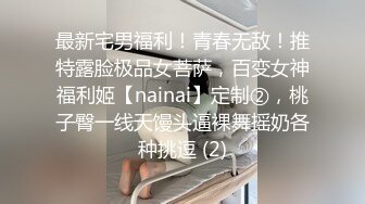 最新宅男福利！青春无敌！推特露脸极品女菩萨，百变女神福利姬【nainai】定制②，桃子臀一线天馒头逼裸舞摇奶各种挑逗 (2)