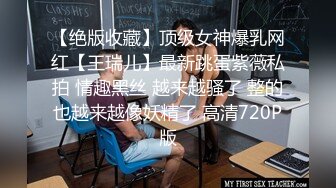 【绝版收藏】顶级女神爆乳网红【王瑞儿】最新跳蛋紫薇私拍 情趣黑丝 越来越骚了 整的也越来越像妖精了 高清720P版