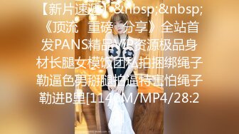 【新片速遞】&nbsp;&nbsp;《顶流✅重磅✅分享》全站首发PANS精品VIP资源极品身材长腿女模饭团私拍捆绑绳子勒逼色男掰腿拍逼特害怕绳子勒进B里[1140M/MP4/28:29]